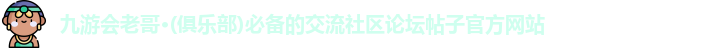 九游会老哥·(俱乐部)必备的交流社区论坛帖子官方网站